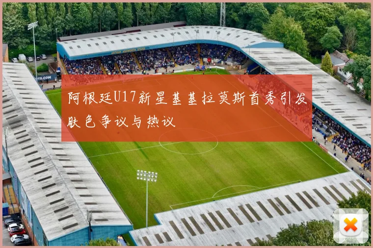阿根廷U17新星基基拉莫斯首秀引发肤色争议与热议