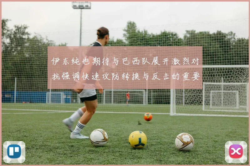 伊东纯也期待与巴西队展开激烈对抗强调快速攻防转换与反击的重要性