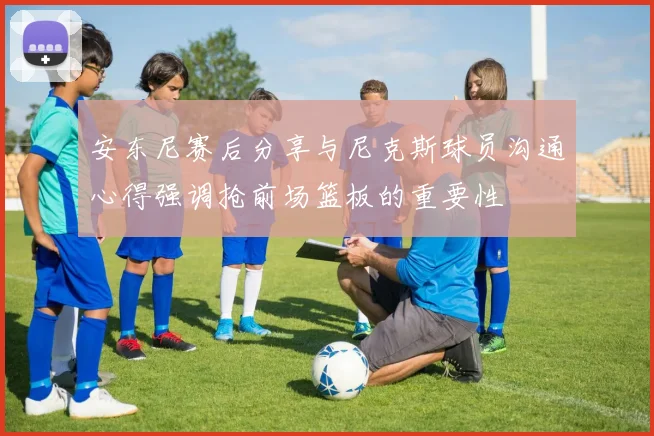 安东尼赛后分享与尼克斯球员沟通心得强调抢前场篮板的重要性