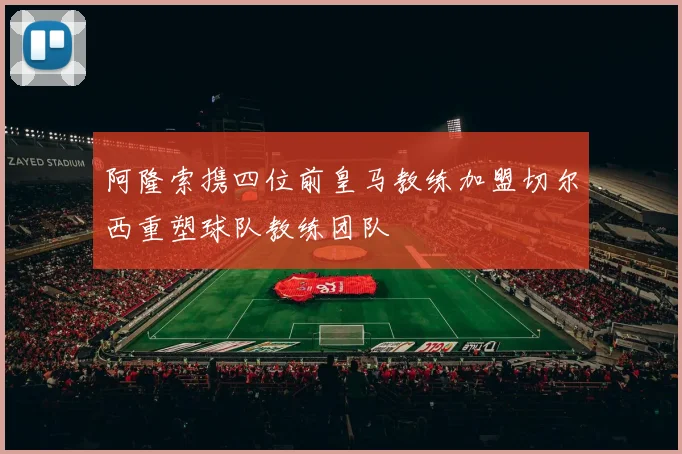 阿隆索携四位前皇马教练加盟切尔西重塑球队教练团队