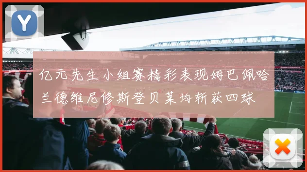 亿元先生小组赛精彩表现姆巴佩哈兰德维尼修斯登贝莱均斩获四球