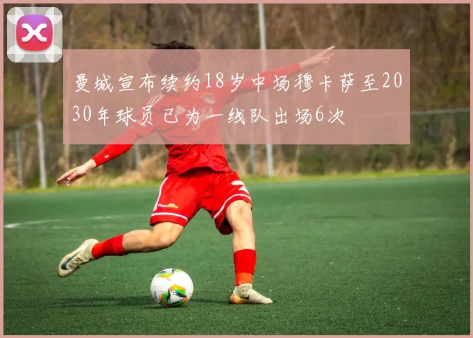曼城宣布续约18岁中场穆卡萨至2030年球员已为一线队出场6次