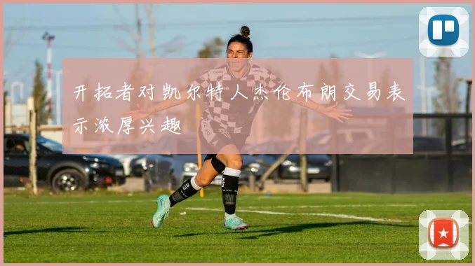 开拓者对凯尔特人杰伦布朗交易表示浓厚兴趣