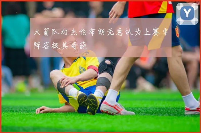 火箭队对杰伦布朗无意认为上赛季阵容极其奇葩