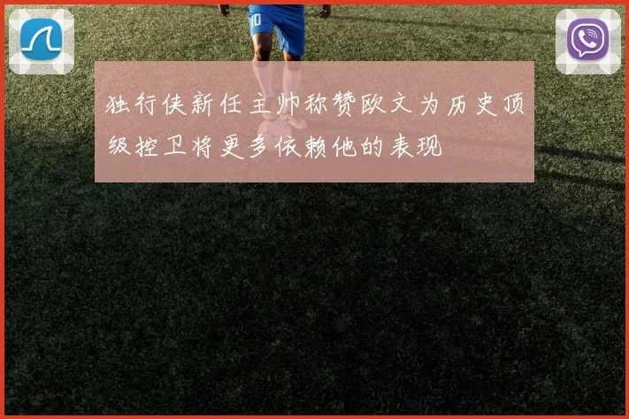 独行侠新任主帅称赞欧文为历史顶级控卫将更多依赖他的表现