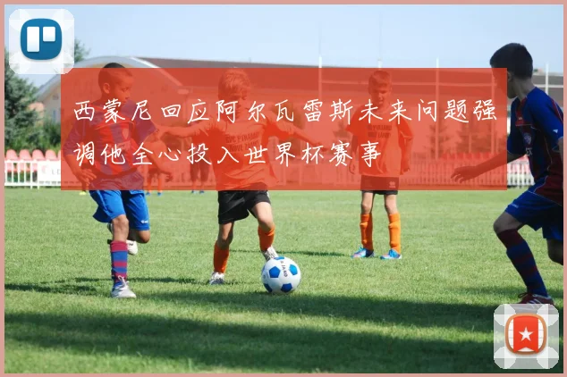 西蒙尼回应阿尔瓦雷斯未来问题强调他全心投入世界杯赛事