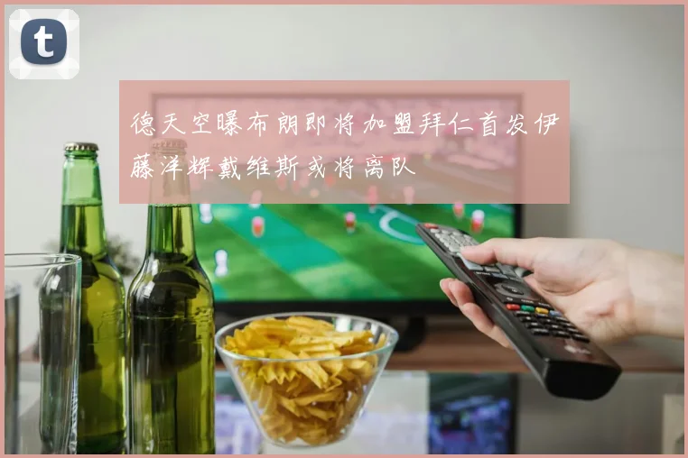 德天空曝布朗即将加盟拜仁首发伊藤洋辉戴维斯或将离队