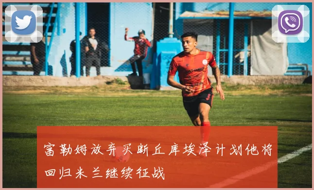 富勒姆放弃买断丘库埃泽计划他将回归米兰继续征战