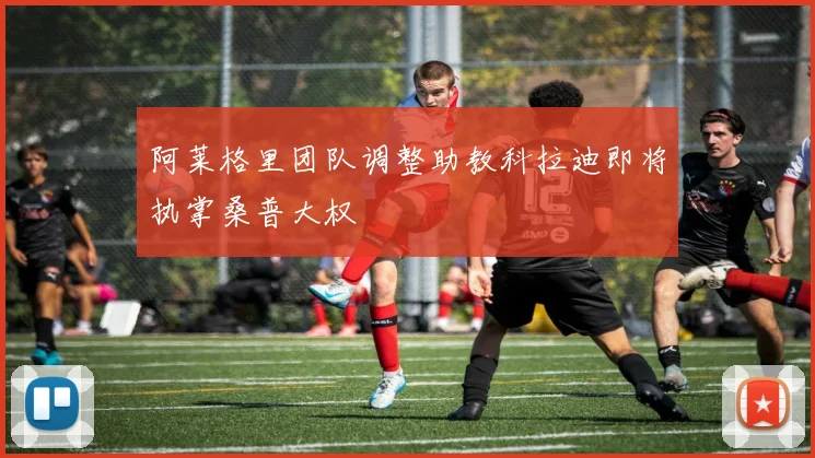阿莱格里团队调整助教科拉迪即将执掌桑普大权