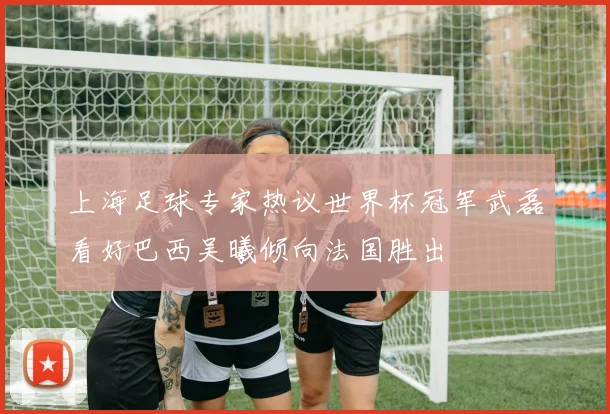 上海足球专家热议世界杯冠军武磊看好巴西吴曦倾向法国胜出