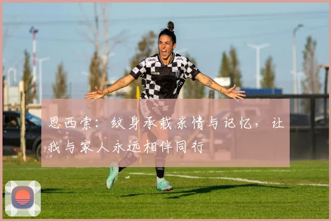 恩西索：纹身承载亲情与记忆，让我与家人永远相伴同行