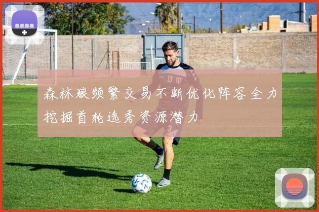 森林狼频繁交易不断优化阵容全力挖掘首轮选秀资源潜力