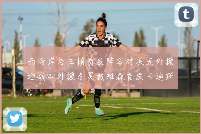 西海岸与三镇首发阵容对决五外援迎战四外援李昊戴维森首发卡迪斯出战