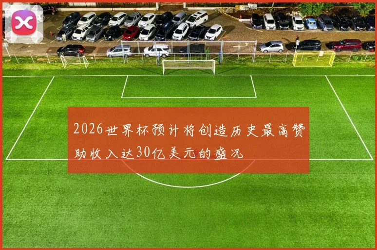 2026世界杯预计将创造历史最高赞助收入达30亿美元的盛况