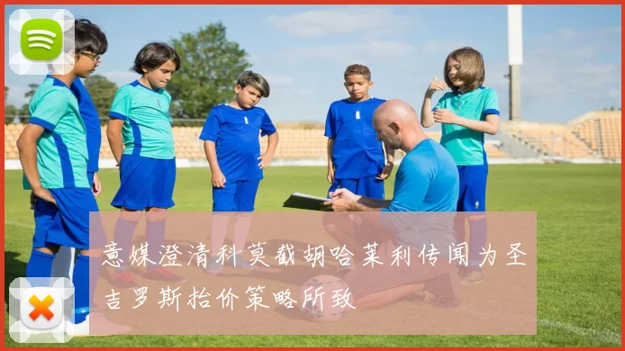 意媒澄清科莫截胡哈莱利传闻为圣吉罗斯抬价策略所致
