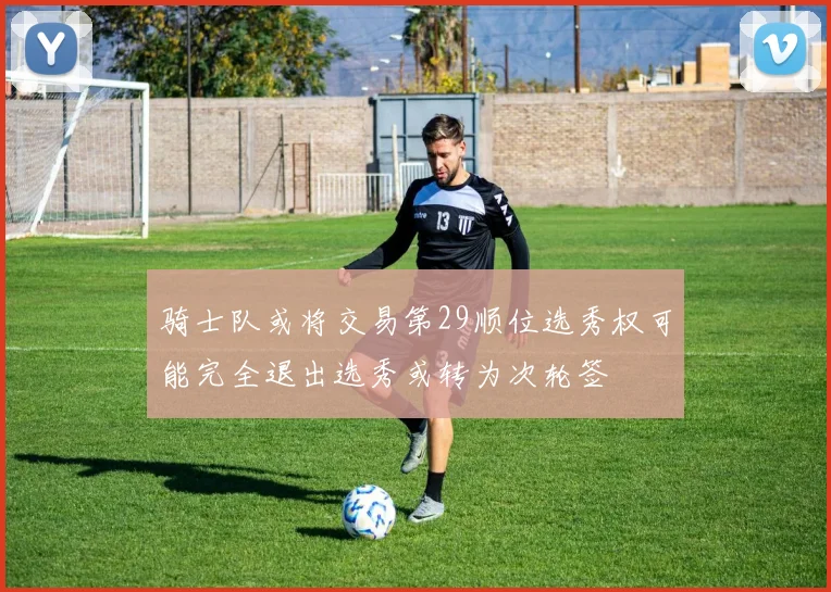 骑士队或将交易第29顺位选秀权可能完全退出选秀或转为次轮签
