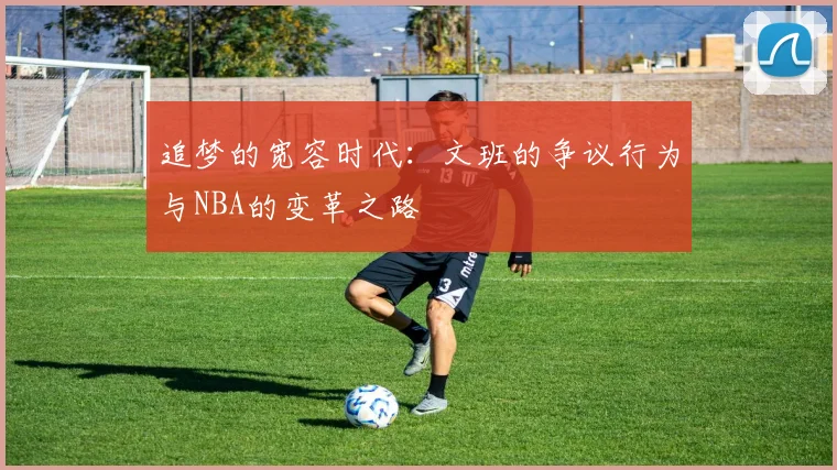 追梦的宽容时代：文班的争议行为与NBA的变革之路