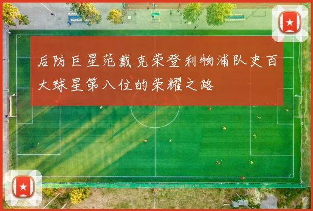 后防巨星范戴克荣登利物浦队史百大球星第八位的荣耀之路