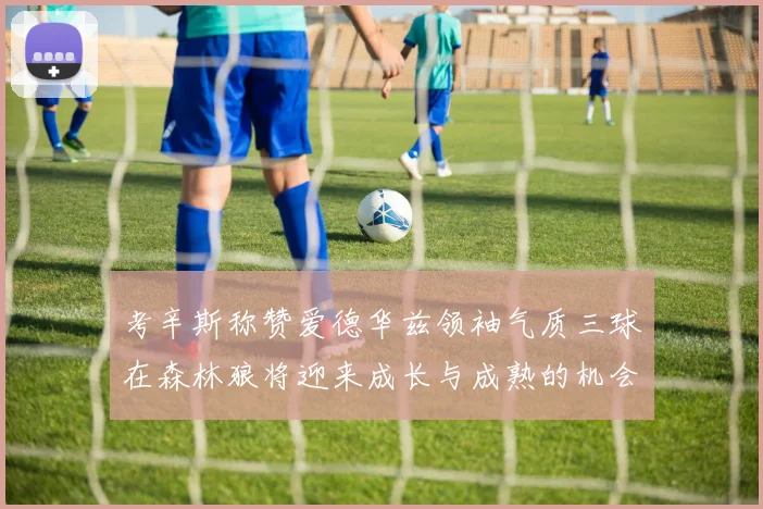 考辛斯称赞爱德华兹领袖气质三球在森林狼将迎来成长与成熟的机会