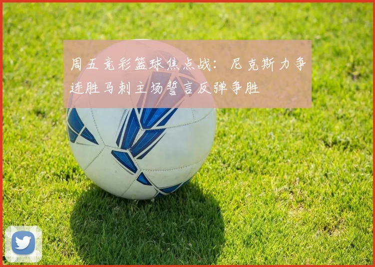 周五竞彩篮球焦点战：尼克斯力争连胜马刺主场誓言反弹争胜