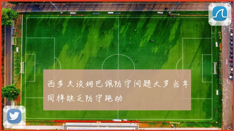 西多夫谈姆巴佩防守问题大罗当年同样缺乏防守跑动