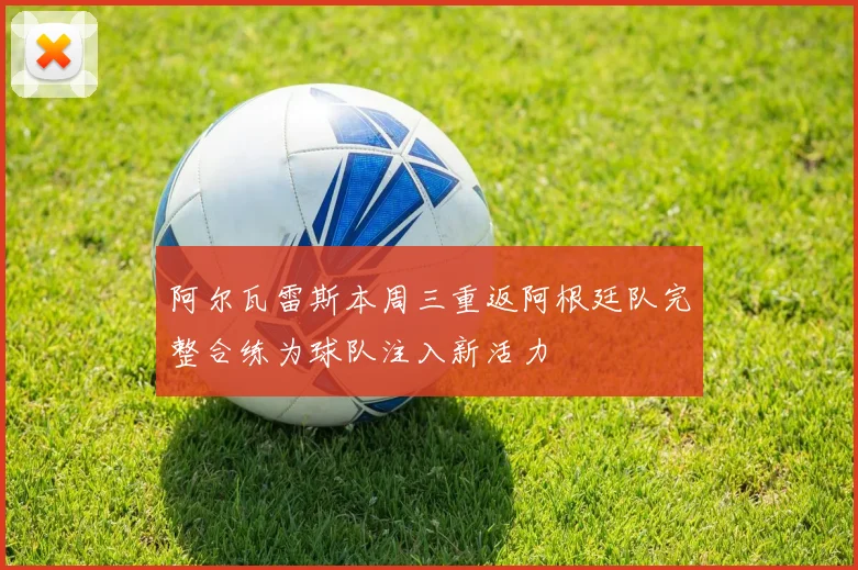 阿尔瓦雷斯本周三重返阿根廷队完整合练为球队注入新活力