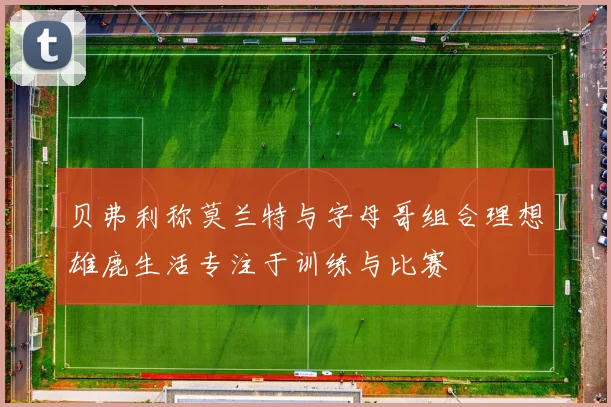 贝弗利称莫兰特与字母哥组合理想雄鹿生活专注于训练与比赛