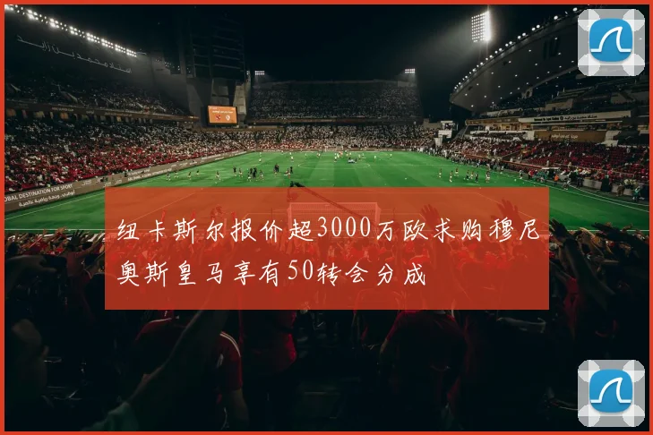 纽卡斯尔报价超3000万欧求购穆尼奥斯皇马享有50转会分成