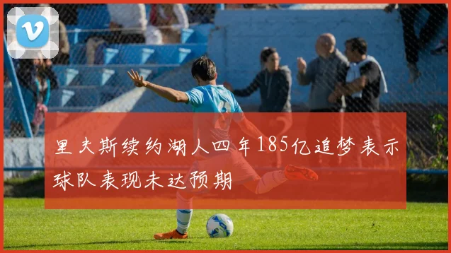 里夫斯续约湖人四年185亿追梦表示球队表现未达预期