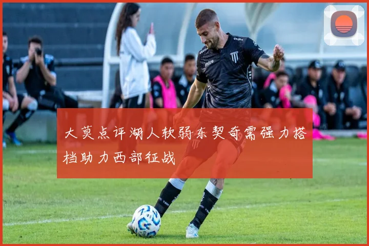 大莫点评湖人软弱东契奇需强力搭档助力西部征战
